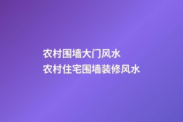 农村围墙大门风水  农村住宅围墙装修风水